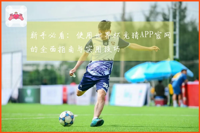 新手必看：使用世界杯竞猜APP官网的全面指南与实用技巧