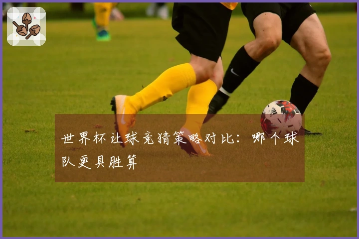 世界杯让球竞猜策略对比：哪个球队更具胜算