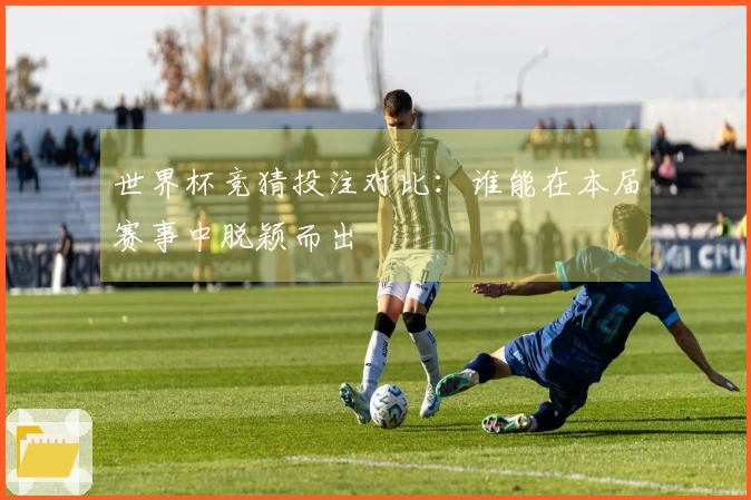 世界杯竞猜投注对比：谁能在本届赛事中脱颖而出