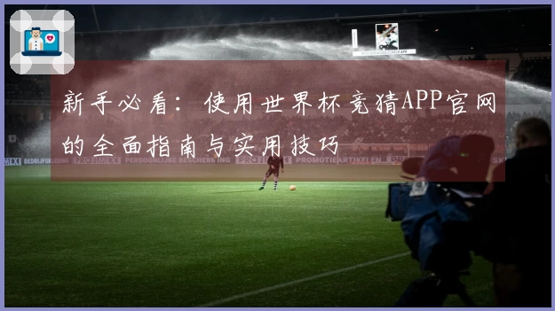 新手必看：使用世界杯竞猜APP官网的全面指南与实用技巧