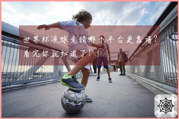 世界杯滚球竞猜哪个平台更靠谱？看完你就知道了！