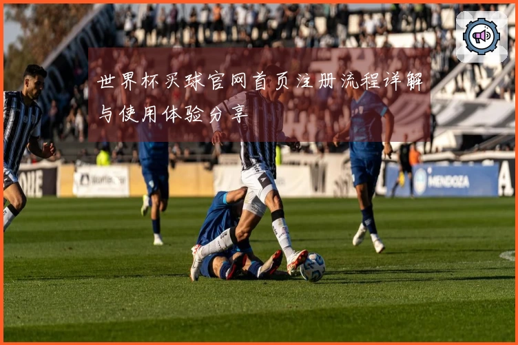 世界杯买球官网首页注册流程详解与使用体验分享