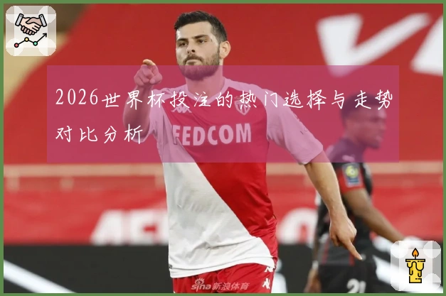 2026世界杯投注的热门选择与走势对比分析