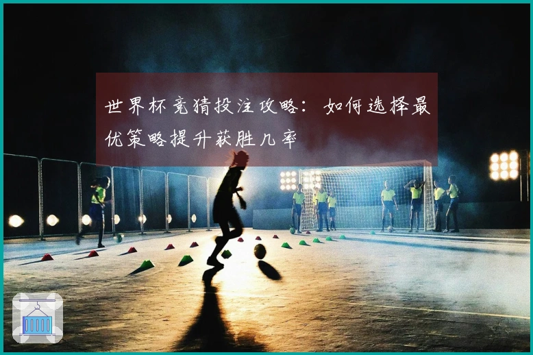 世界杯竞猜投注攻略:如何选择最优策略提升获胜几率