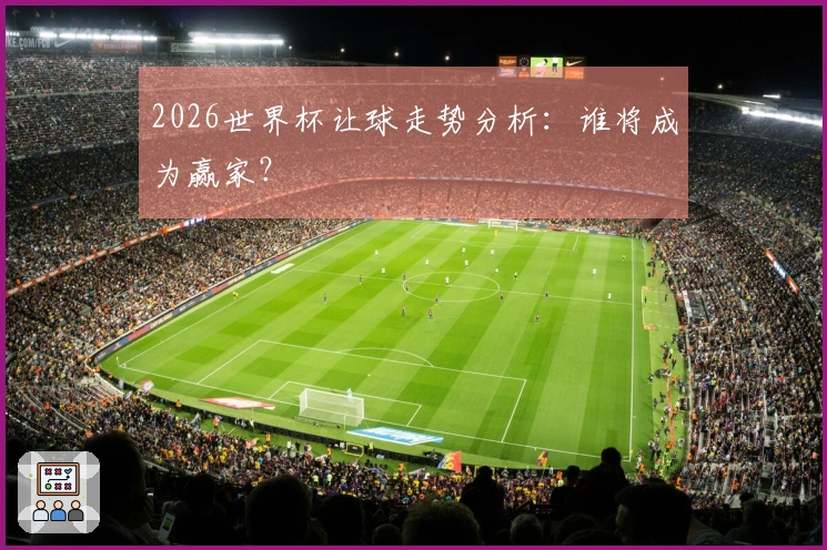 2026世界杯让球走势分析:谁将成为赢家?
