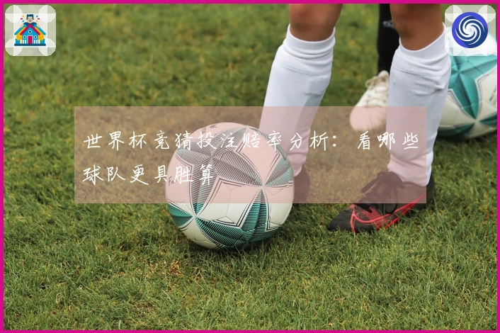 世界杯竞猜投注赔率分析:看哪些球队更具胜算