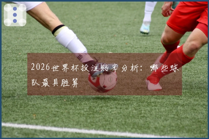 2026世界杯投注赔率分析：哪些球队最具胜算
