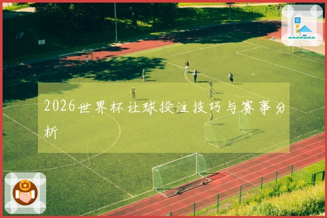 2026世界杯让球投注技巧与赛事分析