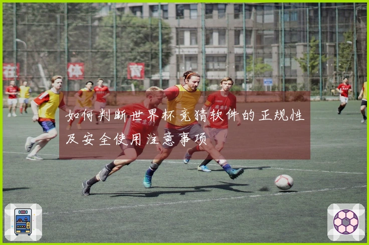 如何判断世界杯竞猜软件的正规性及安全使用注意事项