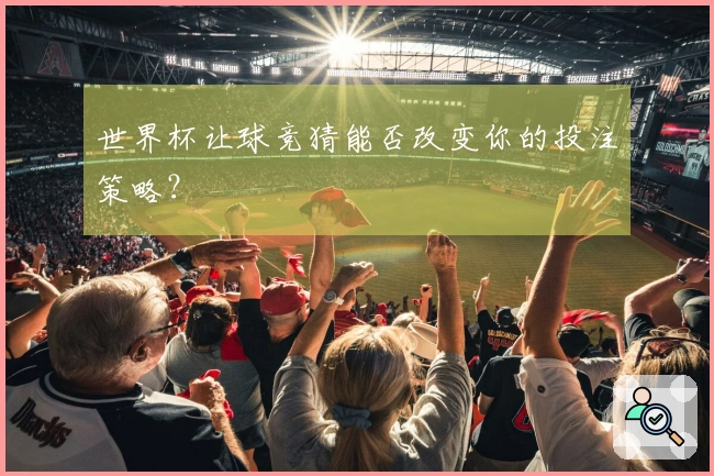 世界杯让球竞猜能否改变你的投注策略？