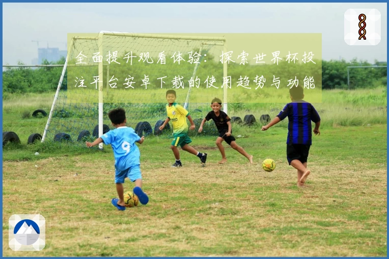 全面提升观看体验：探索世界杯投注平台安卓下载的使用趋势与功能优势
