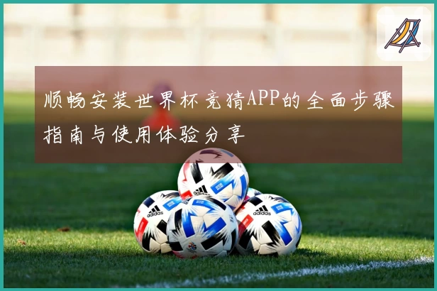 顺畅安装世界杯竞猜APP的全面步骤指南与使用体验分享