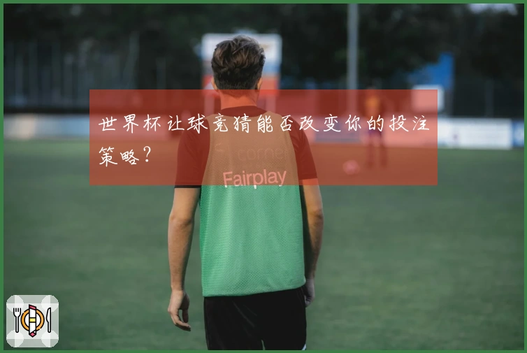 世界杯让球竞猜能否改变你的投注策略？