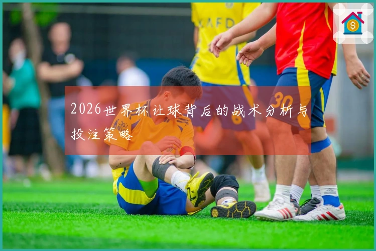 2026世界杯让球背后的战术分析与投注策略
