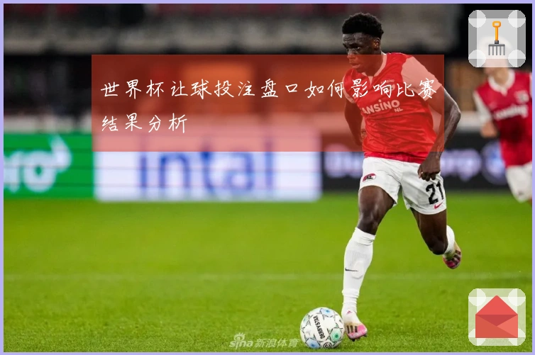 世界杯让球投注盘口如何影响比赛结果分析