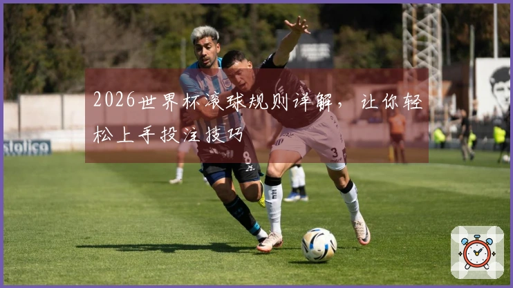 2026世界杯滚球规则详解，让你轻松上手投注技巧