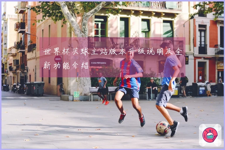 世界杯买球主站版本升级说明及全新功能介绍