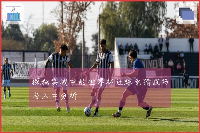 探秘实战中的世界杯让球竞猜技巧与入口分析