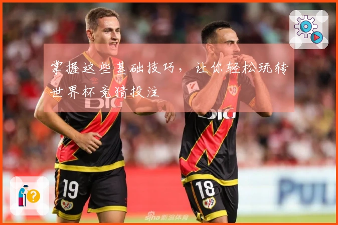 掌握这些基础技巧，让你轻松玩转世界杯竞猜投注