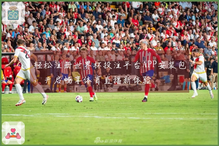 轻松注册世界杯投注平台APP安装包，开启畅享体育直播新体验
