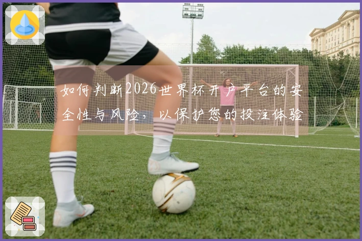 如何判断2026世界杯开户平台的安全性与风险,以保护您的投注体验