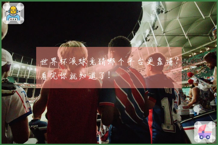 世界杯滚球竞猜哪个平台更靠谱?看完你就知道了!