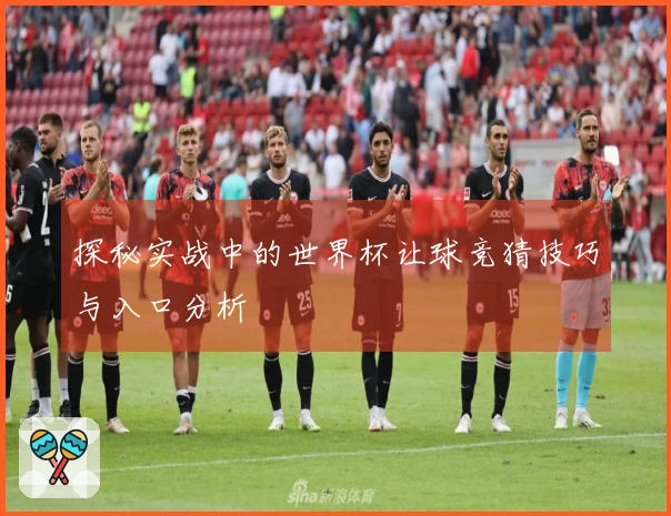 探秘实战中的世界杯让球竞猜技巧与入口分析