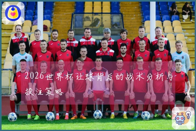2026世界杯让球背后的战术分析与投注策略