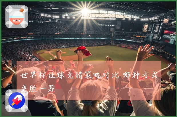世界杯让球竞猜策略对比 哪种方式更胜一筹